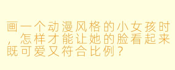 画一个动漫风格的小女孩时,怎样才能让她的脸看起来既可爱又符合比例?
