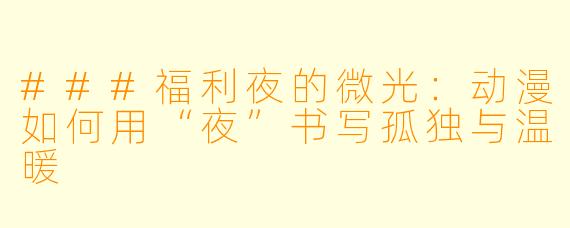 ###福利夜的微光:动漫如何用“夜”书写孤独与温暖