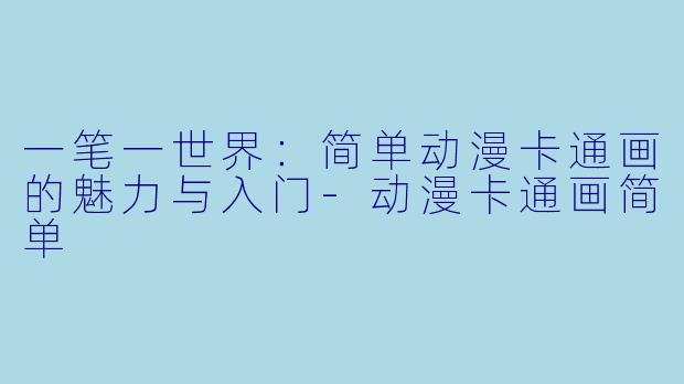 一笔一世界：简单动漫卡通画的魅力与入门-动漫卡通画简单