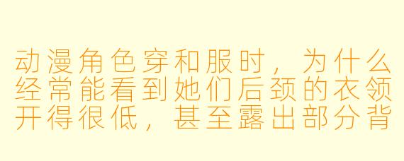 动漫角色穿和服时，为什么经常能看到她们后颈的衣领开得很低，甚至露出部分背部？这是真实和服的穿法吗？