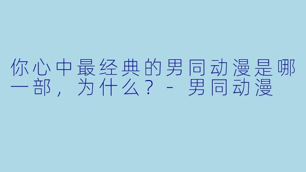 你心中最经典的男同动漫是哪一部,为什么?-男同动漫