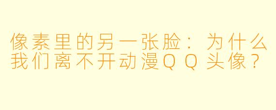 像素里的另一张脸:为什么我们离不开动漫QQ头像?