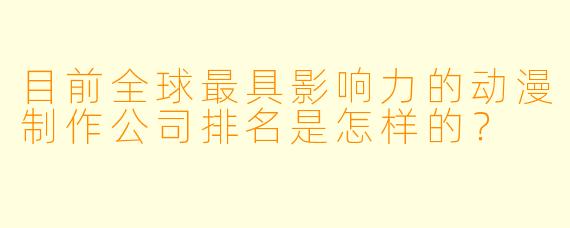 目前全球最具影响力的动漫制作公司排名是怎样的?