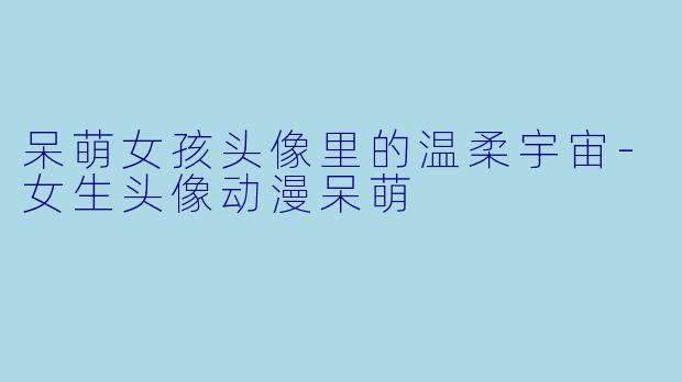 呆萌女孩头像里的温柔宇宙-女生头像动漫呆萌