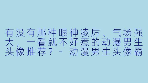 有没有那种眼神凌厉、气场强大，一看就不好惹的动漫男生头像推荐？-动漫男生头像霸气