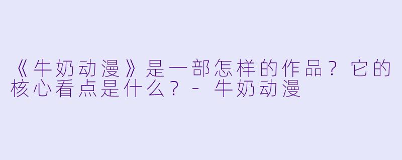 《牛奶动漫》是一部怎样的作品?它的核心看点是什么?-牛奶动漫