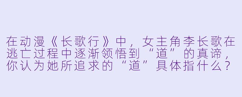 在动漫《长歌行》中,女主角李长歌在逃亡过程中逐渐领悟到“道”的真谛,你认为她所追求的“道”具体指什么?-长歌行 动漫