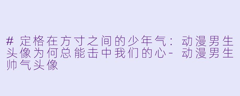#定格在方寸之间的少年气:动漫男生头像为何总能击中我们的心-动漫男生帅气头像