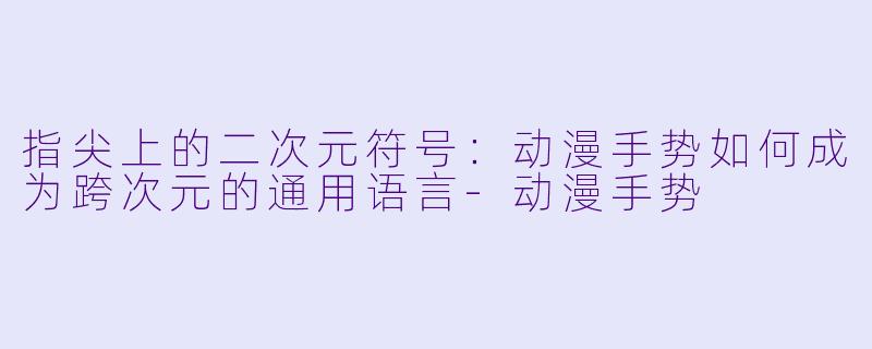 指尖上的二次元符号:动漫手势如何成为跨次元的通用语言-动漫手势