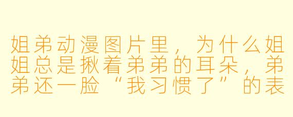 姐弟动漫图片里，为什么姐姐总是揪着弟弟的耳朵，弟弟还一脸“我习惯了”的表情？