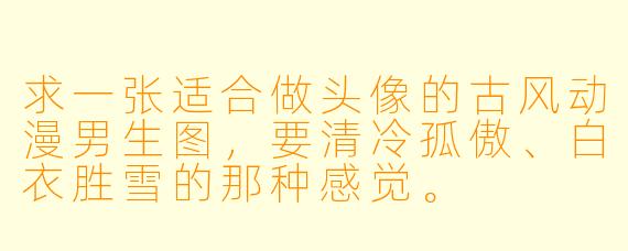 求一张适合做头像的古风动漫男生图,要清冷孤傲、白衣胜雪的那种感觉。