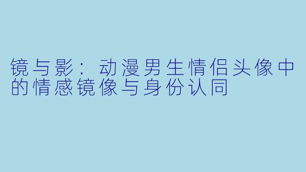 镜与影:动漫男生情侣头像中的情感镜像与身份认同