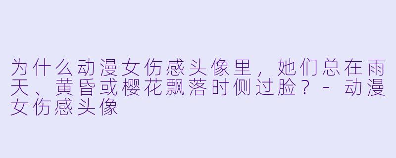 为什么动漫女伤感头像里，她们总在雨天、黄昏或樱花飘落时侧过脸？-动漫女伤感头像