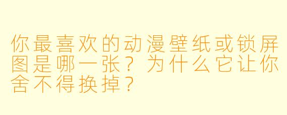 你最喜欢的动漫壁纸或锁屏图是哪一张?为什么它让你舍不得换掉?