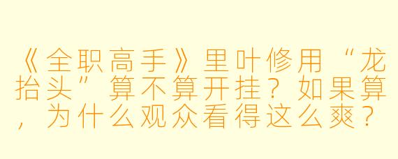 《全职高手》里叶修用“龙抬头”算不算开挂？如果算，为什么观众看得这么爽？