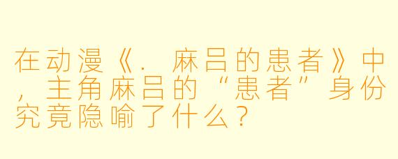 在动漫《.麻吕的患者》中,主角麻吕的“患者”身份究竟隐喻了什么?