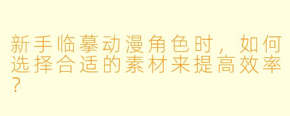 新手临摹动漫角色时，如何选择合适的素材来提高效率？