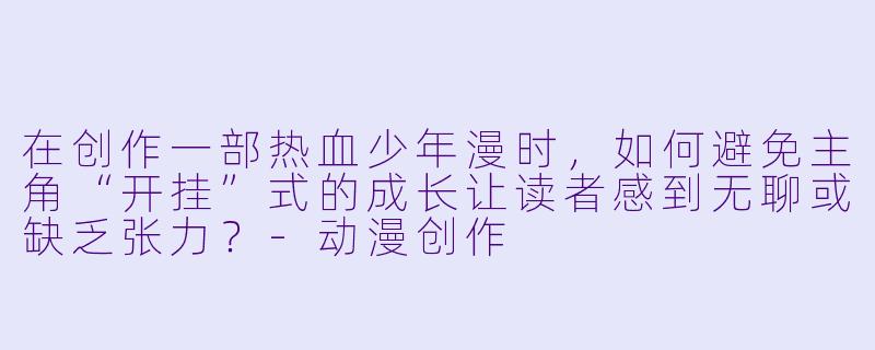 在创作一部热血少年漫时,如何避免主角“开挂”式的成长让读者感到无聊或缺乏张力?-动漫创作
