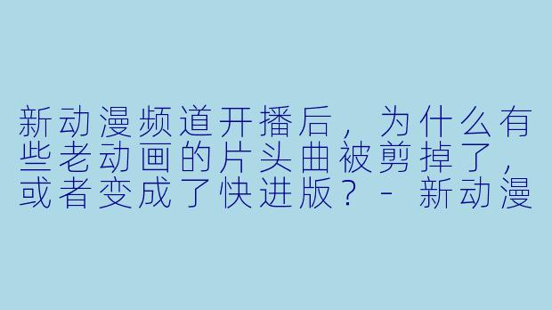 新动漫频道开播后,为什么有些老动画的片头曲被剪掉了,或者变成了快进版?-新动漫频道