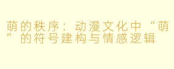 萌的秩序:动漫文化中“萌”的符号建构与情感逻辑