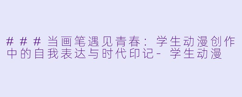 ###当画笔遇见青春：学生动漫创作中的自我表达与时代印记-学生动漫