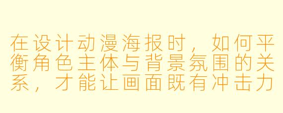 在设计动漫海报时，如何平衡角色主体与背景氛围的关系，才能让画面既有冲击力又不显杂乱？