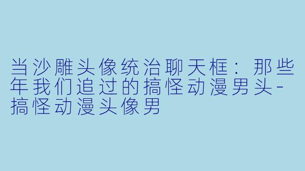 当沙雕头像统治聊天框:那些年我们追过的搞怪动漫男头-搞怪动漫头像男