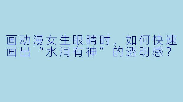 画动漫女生眼睛时,如何快速画出“水润有神”的透明感?
