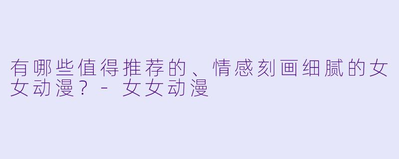 有哪些值得推荐的、情感刻画细腻的女女动漫?-女女动漫