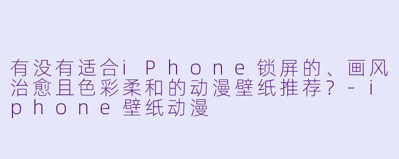 有没有适合iPhone锁屏的、画风治愈且色彩柔和的动漫壁纸推荐？-iphone壁纸动漫