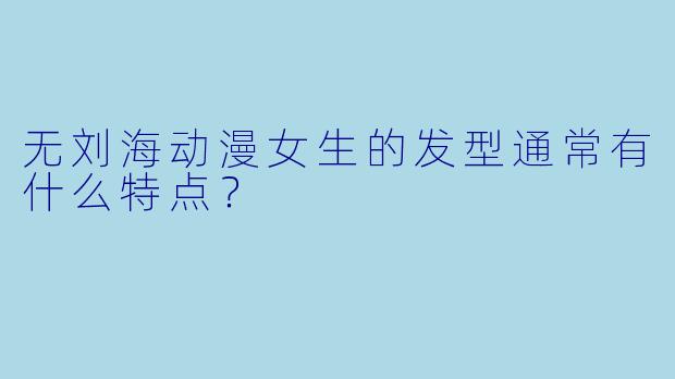 无刘海动漫女生的发型通常有什么特点？