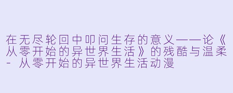 在无尽轮回中叩问生存的意义——论《从零开始的异世界生活》的残酷与温柔-从零开始的异世界生活动漫
