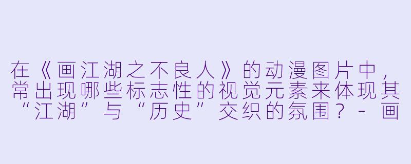 在《画江湖之不良人》的动漫图片中，常出现哪些标志性的视觉元素来体现其“江湖”与“历史”交织的氛围？-画江湖之不良人动漫图片
