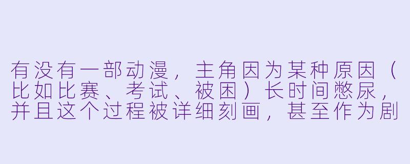 有没有一部动漫，主角因为某种原因（比如比赛、考试、被困）长时间憋尿，并且这个过程被详细刻画，甚至作为剧情关键转折点？-憋尿的动漫