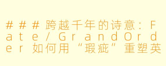 ###跨越千年的诗意：Fate/GrandOrder如何用“瑕疵”重塑英雄叙事

####