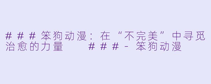 ###笨狗动漫:在“不完美”中寻觅治愈的力量
###-笨狗动漫