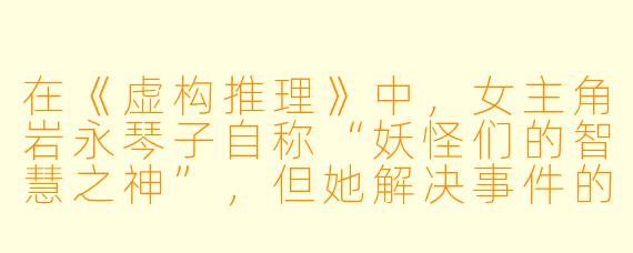 在《虚构推理》中,女主角岩永琴子自称“妖怪们的智慧之神”,但她解决事件的核心手段并非追求客观真相,而是提出“虚构的推理”。请问这种“虚构”在故事中究竟起到了什么作用?它和“真相”之间是否存在矛盾?