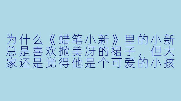 为什么《蜡笔小新》里的小新总是喜欢掀美冴的裙子,但大家还是觉得他是个可爱的小孩?
