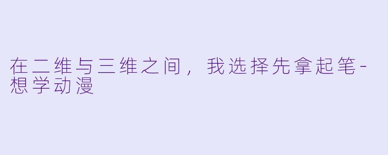 在二维与三维之间，我选择先拿起笔-想学动漫