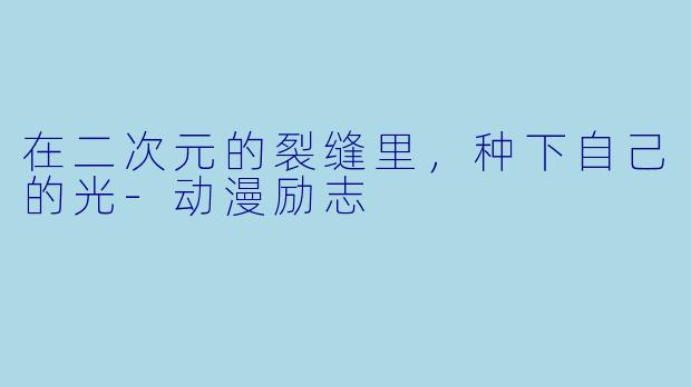 在二次元的裂缝里,种下自己的光-动漫励志