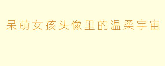 呆萌女孩头像里的温柔宇宙