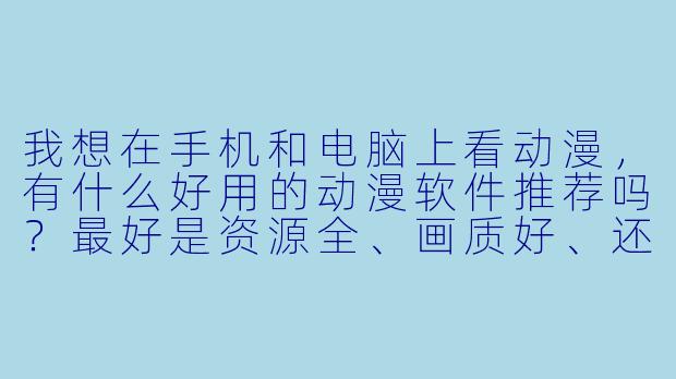 我想在手机和电脑上看动漫,有什么好用的动漫软件推荐吗?最好是资源全、画质好、还免费的。