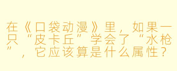 在《口袋动漫》里，如果一只“皮卡丘”学会了“水枪”，它应该算是什么属性？