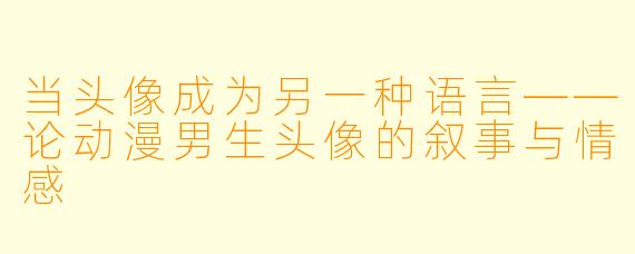 当头像成为另一种语言——论动漫男生头像的叙事与情感