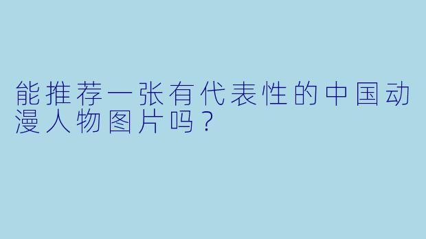 能推荐一张有代表性的中国动漫人物图片吗？