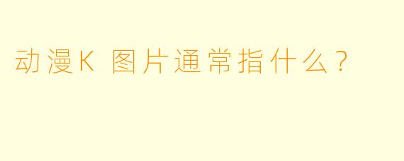 动漫K图片通常指什么?