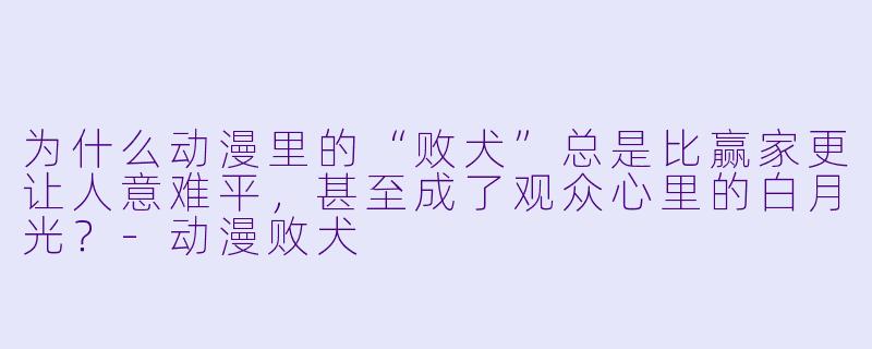 为什么动漫里的“败犬”总是比赢家更让人意难平,甚至成了观众心里的白月光?-动漫败犬