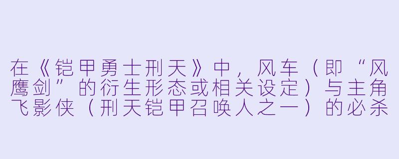 在《铠甲勇士刑天》中，风车（即“风鹰剑”的衍生形态或相关设定）与主角飞影侠（刑天铠甲召唤人之一）的必杀技“风林火山”之间有什么联系？它是否直接影响了飞影侠的作战风格？-铠甲勇士刑天风车动漫