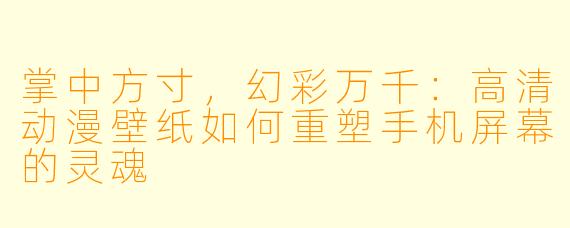 掌中方寸，幻彩万千：高清动漫壁纸如何重塑手机屏幕的灵魂