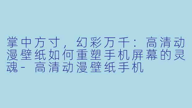 掌中方寸，幻彩万千：高清动漫壁纸如何重塑手机屏幕的灵魂-高清动漫壁纸手机